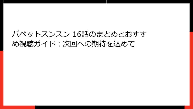 パペットスンスン 16話のまとめとおすすめ視聴ガイド：次回への期待を込めて