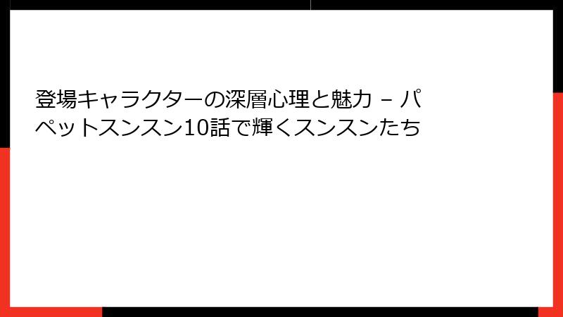 登場キャラクターの深層心理と魅力 – パペットスンスン10話で輝くスンスンたち