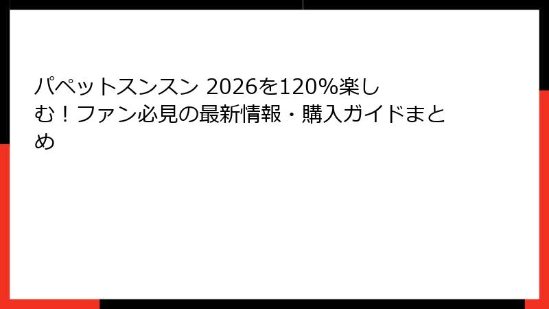 パペットスンスン 2026を120%楽しむ！ファン必見の最新情報・購入ガイドまとめ