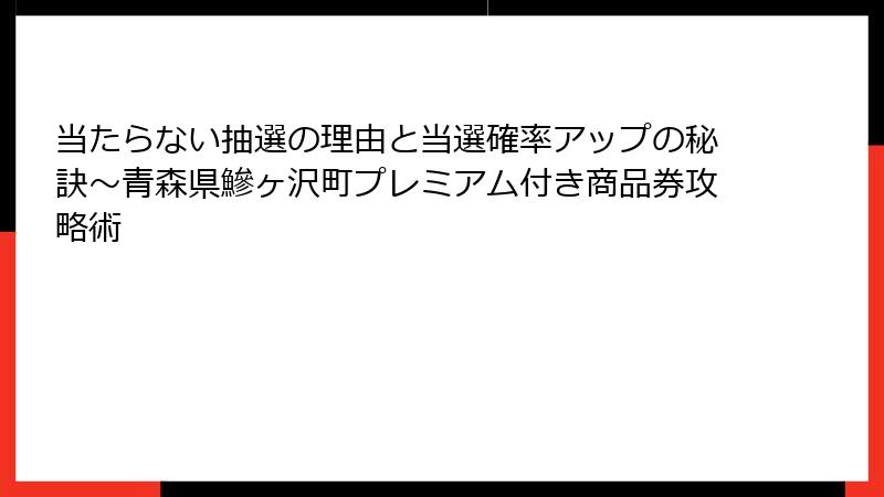 当たらない抽選の理由と当選確率アップの秘訣～青森県鰺ヶ沢町プレミアム付き商品券攻略術