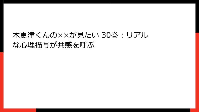 木更津くんの××が見たい 30巻:リアルな心理描写が共感を呼ぶ