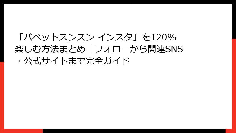 「パペットスンスン インスタ」を120%楽しむ方法まとめ｜フォローから関連SNS・公式サイトまで完全ガイド
