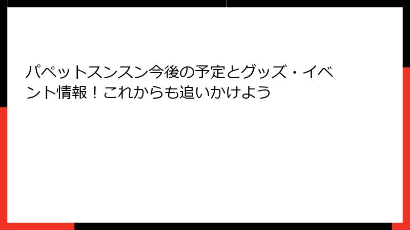 パペットスンスン今後の予定とグッズ・イベント情報！これからも追いかけよう