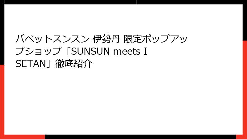パペットスンスン 伊勢丹 限定ポップアップショップ「SUNSUN meets ISETAN」徹底紹介