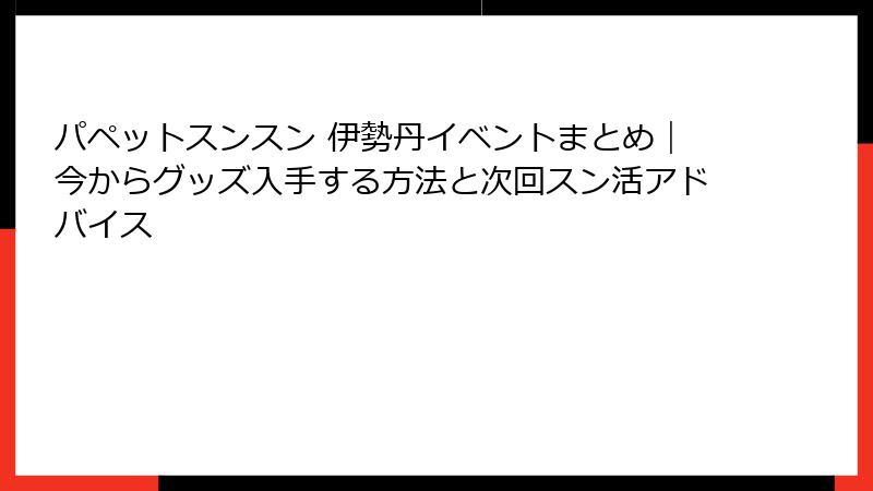 パペットスンスン 伊勢丹イベントまとめ｜今からグッズ入手する方法と次回スン活アドバイス