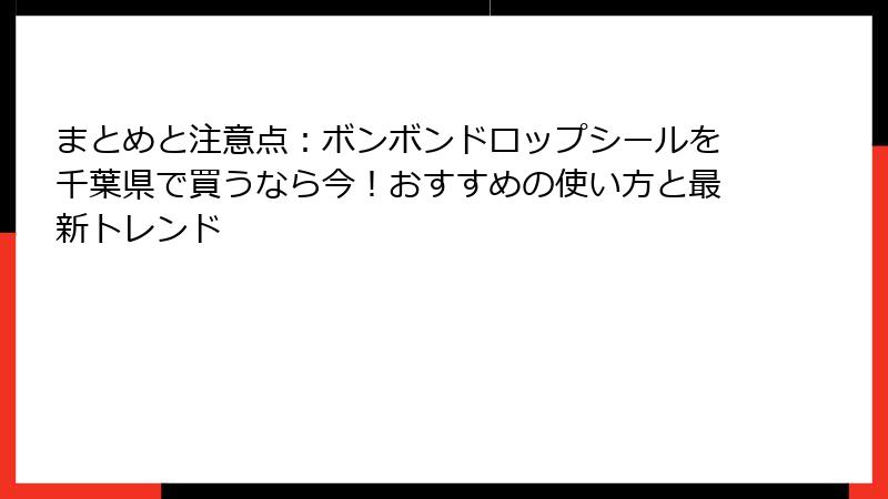 まとめと注意点：ボンボンドロップシールを千葉県で買うなら今！おすすめの使い方と最新トレンド