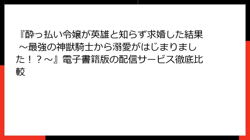 『酔っ払い令嬢が英雄と知らず求婚した結果 ~最強の神獣騎士から溺愛がはじまりました!?~』電子書籍版の配信サービス徹底比較