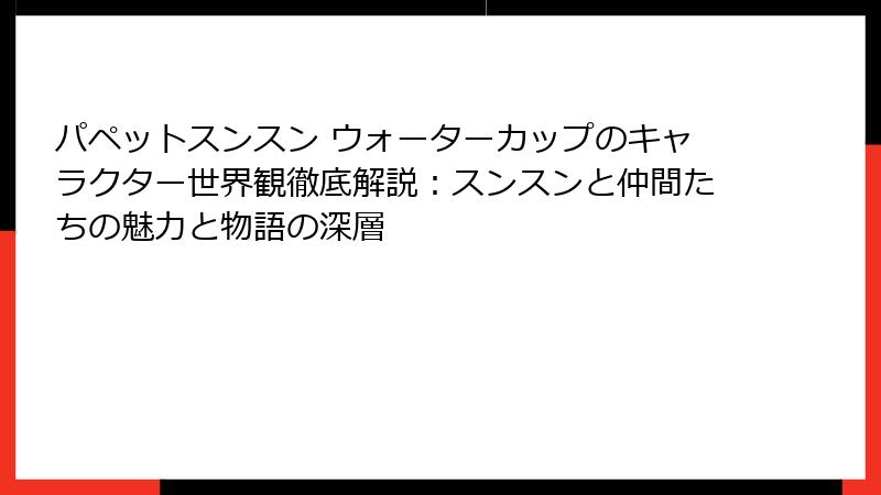パペットスンスン ウォーターカップのキャラクター世界観徹底解説:スンスンと仲間たちの魅力と物語の深層