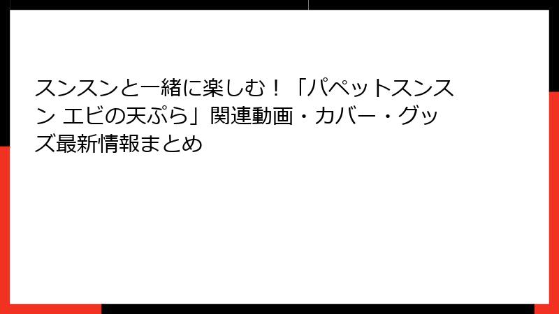スンスンと一緒に楽しむ！「パペットスンスン エビの天ぷら」関連動画・カバー・グッズ最新情報まとめ