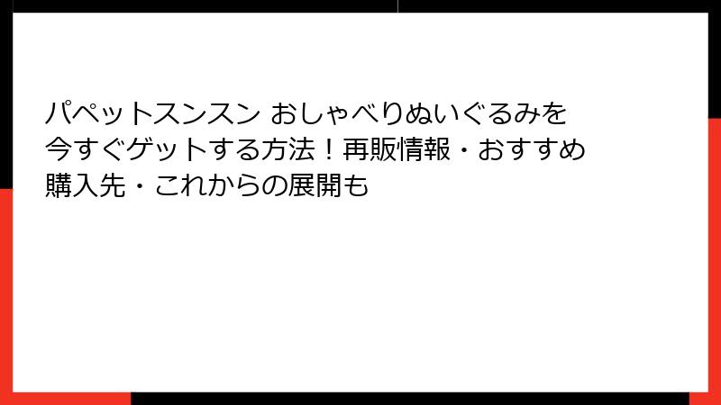 パペットスンスン おしゃべりぬいぐるみを今すぐゲットする方法！再販情報・おすすめ購入先・これからの展開も