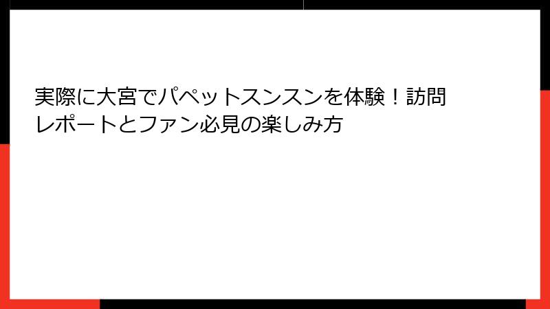 実際に大宮でパペットスンスンを体験！訪問レポートとファン必見の楽しみ方