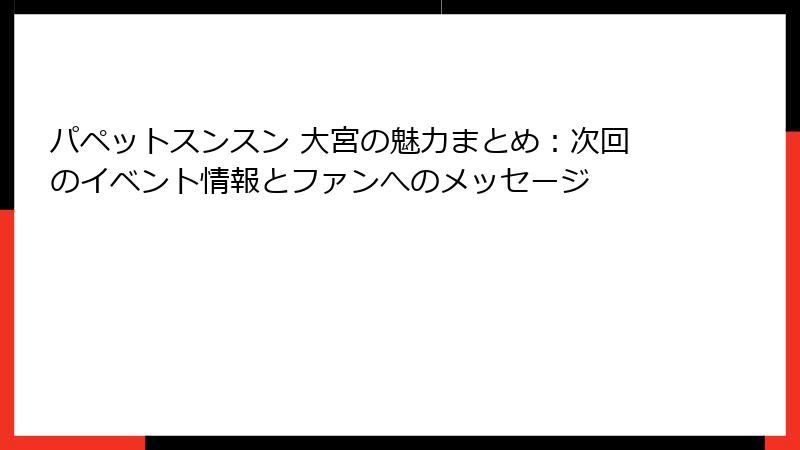 パペットスンスン 大宮の魅力まとめ：次回のイベント情報とファンへのメッセージ