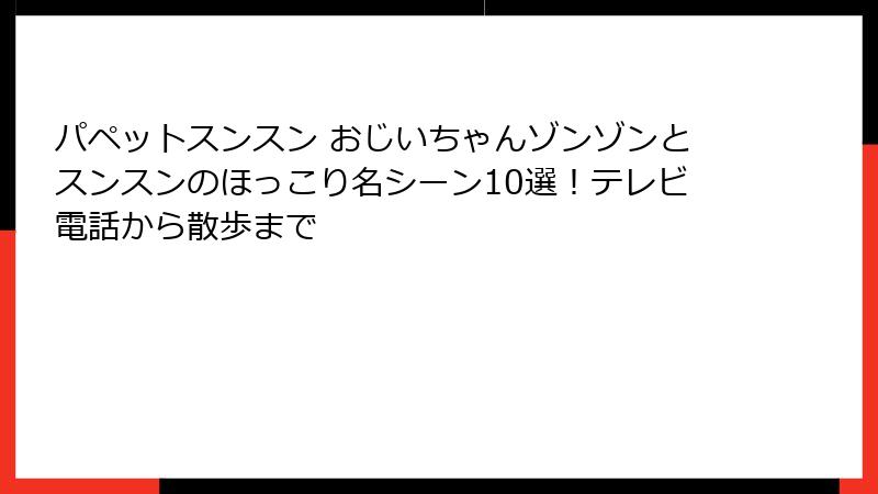 パペットスンスン おじいちゃんゾンゾンとスンスンのほっこり名シーン10選!テレビ電話から散歩まで