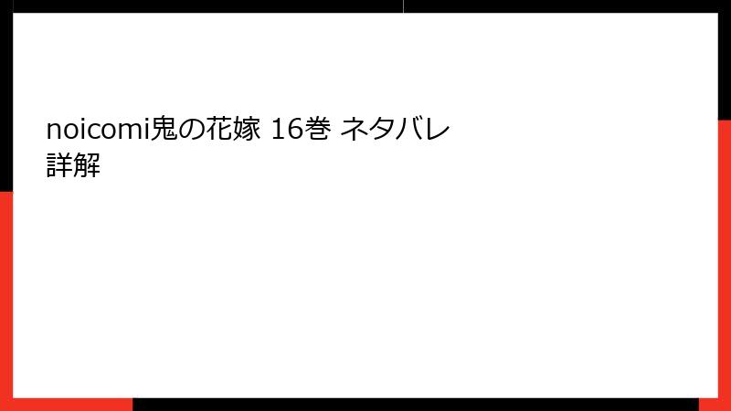 noicomi鬼の花嫁 16巻 ネタバレ詳解