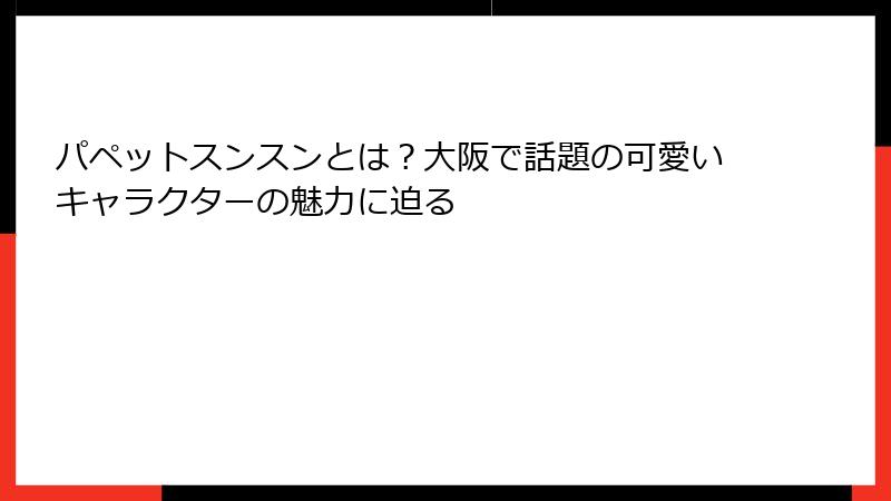 パペットスンスンとは？大阪で話題の可愛いキャラクターの魅力に迫る