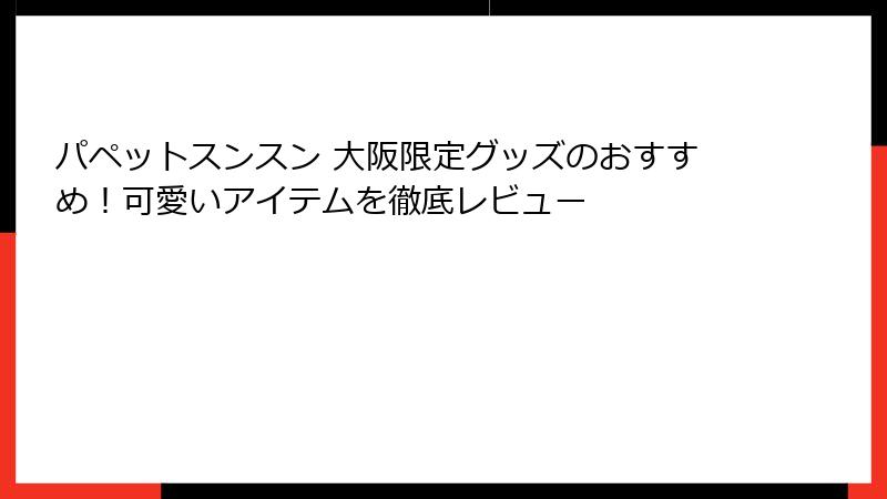 パペットスンスン 大阪限定グッズのおすすめ！可愛いアイテムを徹底レビュー