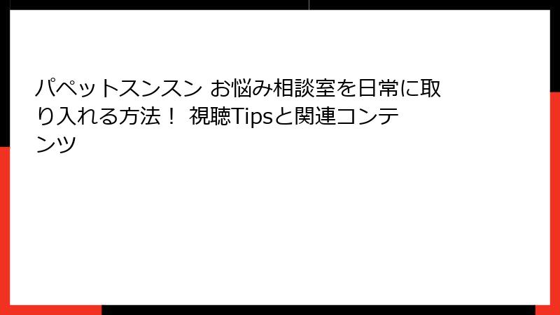 パペットスンスン お悩み相談室を日常に取り入れる方法! 視聴Tipsと関連コンテンツ