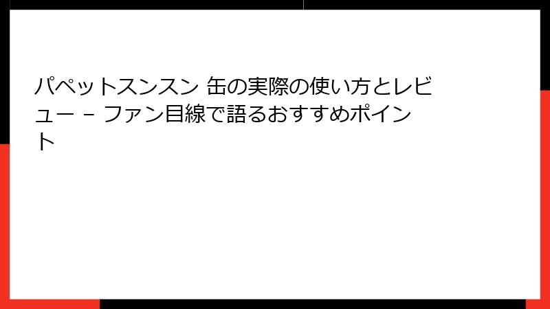 パペットスンスン 缶の実際の使い方とレビュー – ファン目線で語るおすすめポイント