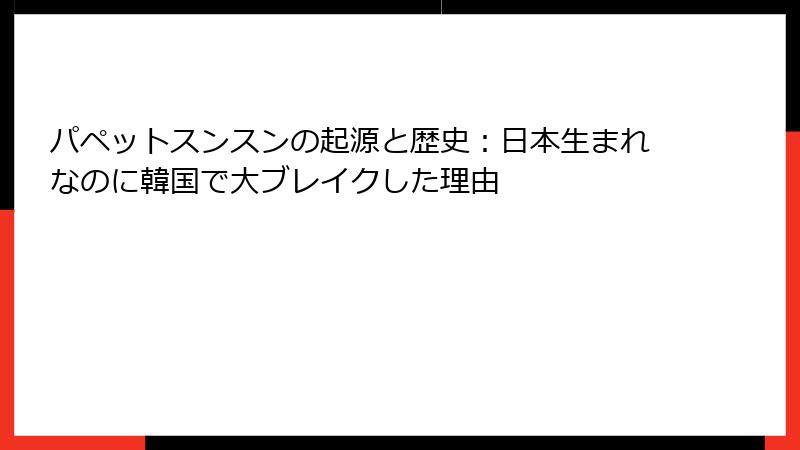パペットスンスンの起源と歴史:日本生まれなのに韓国で大ブレイクした理由