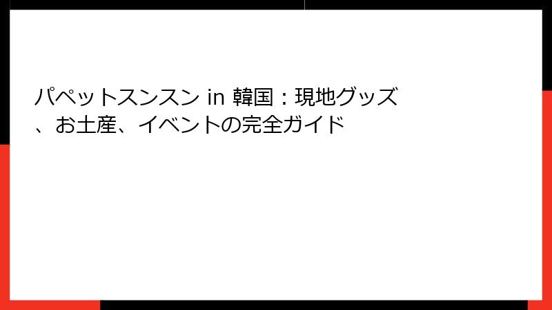 パペットスンスン in 韓国:現地グッズ、お土産、イベントの完全ガイド