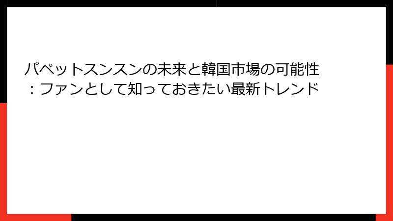 パペットスンスンの未来と韓国市場の可能性:ファンとして知っておきたい最新トレンド