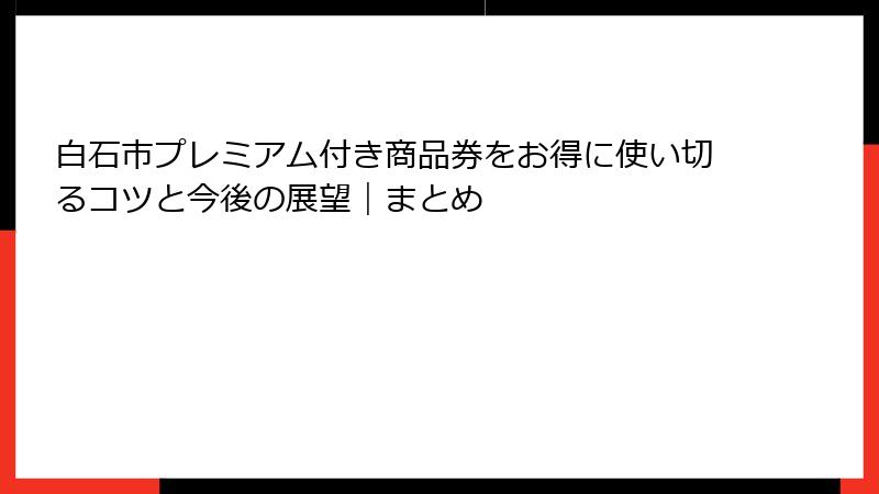 白石市プレミアム付き商品券をお得に使い切るコツと今後の展望|まとめ