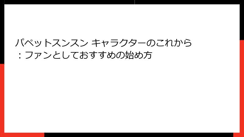 パペットスンスン キャラクターのこれから:ファンとしておすすめの始め方