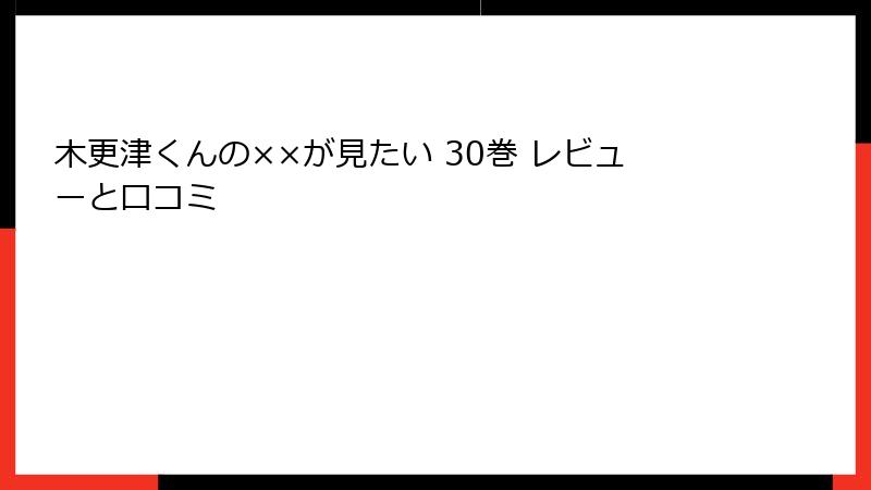 木更津くんの××が見たい 30巻 レビューと口コミ
