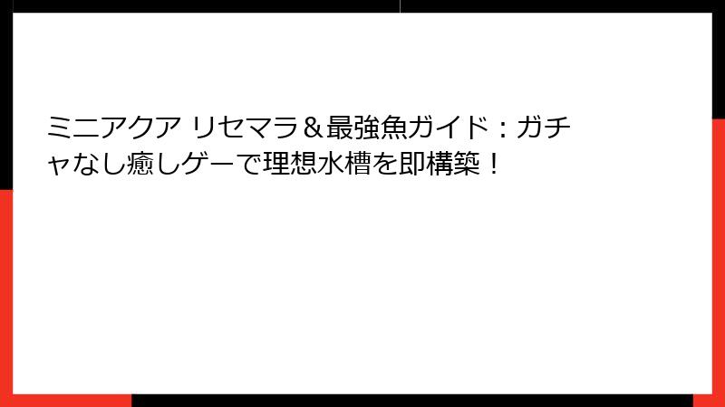 ミニアクア リセマラ＆最強魚ガイド：ガチャなし癒しゲーで理想水槽を即構築！
