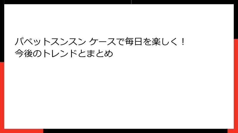 パペットスンスン ケースで毎日を楽しく！今後のトレンドとまとめ