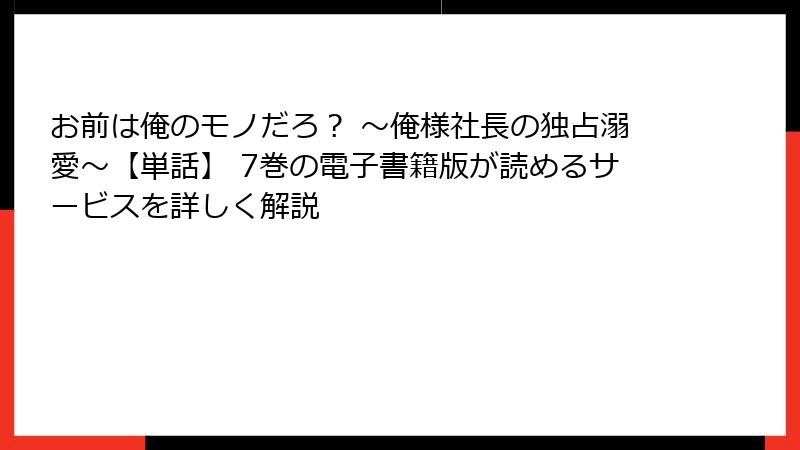 お前は俺のモノだろ? ~俺様社長の独占溺愛~【単話】 7巻の電子書籍版が読めるサービスを詳しく解説