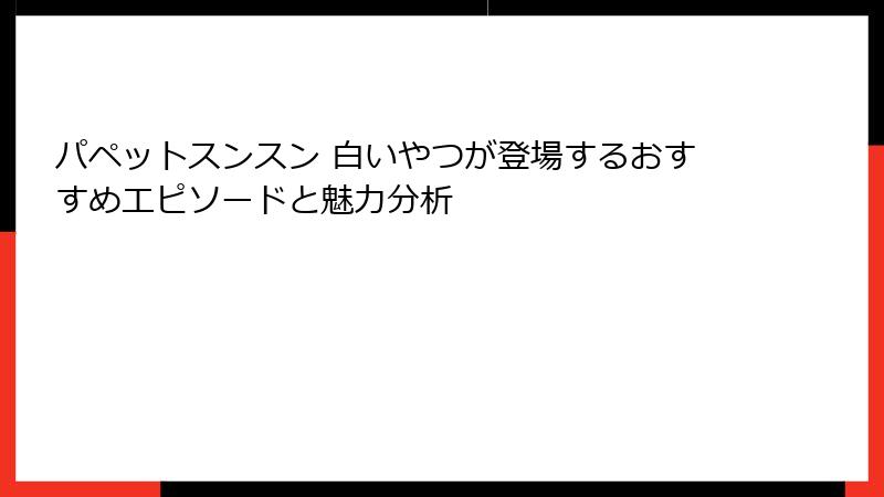 パペットスンスン 白いやつが登場するおすすめエピソードと魅力分析