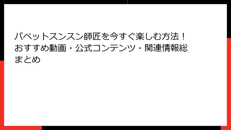 パペットスンスン師匠を今すぐ楽しむ方法！おすすめ動画・公式コンテンツ・関連情報総まとめ