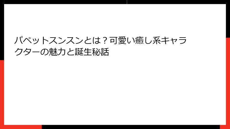 パペットスンスンとは？可愛い癒し系キャラクターの魅力と誕生秘話