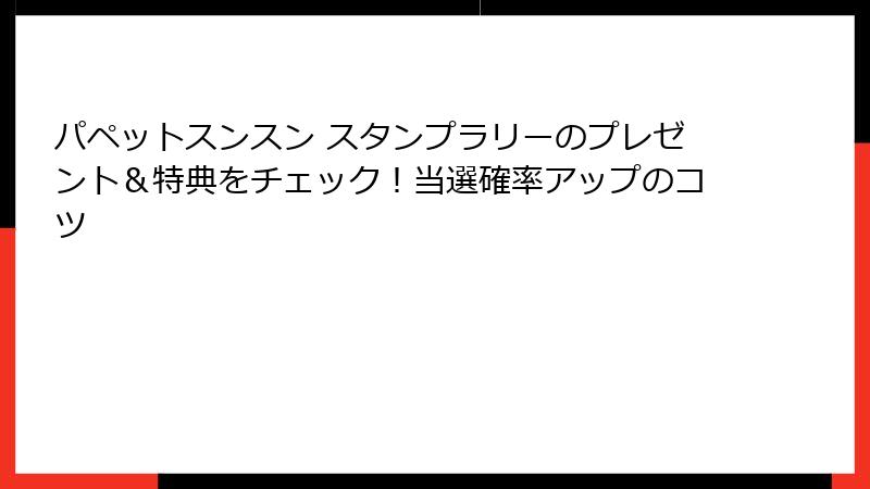 パペットスンスン スタンプラリーのプレゼント＆特典をチェック！当選確率アップのコツ