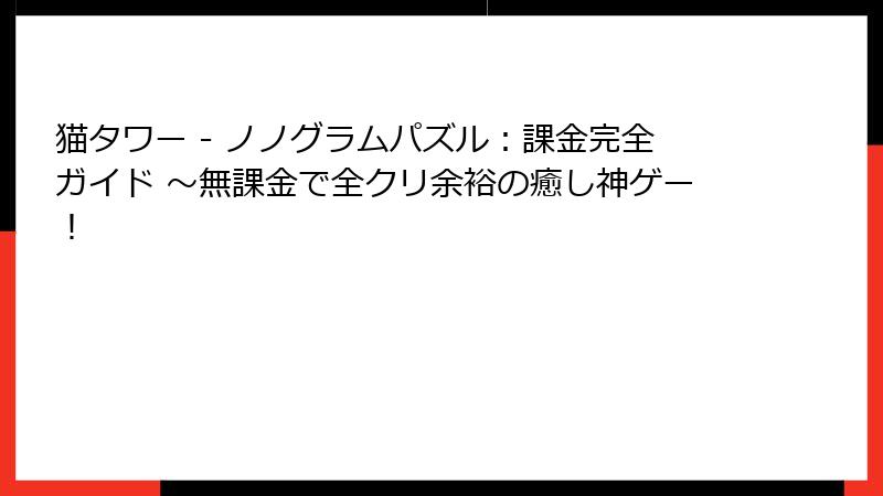 猫タワー - ノノグラムパズル：課金完全ガイド ～無課金で全クリ余裕の癒し神ゲー！