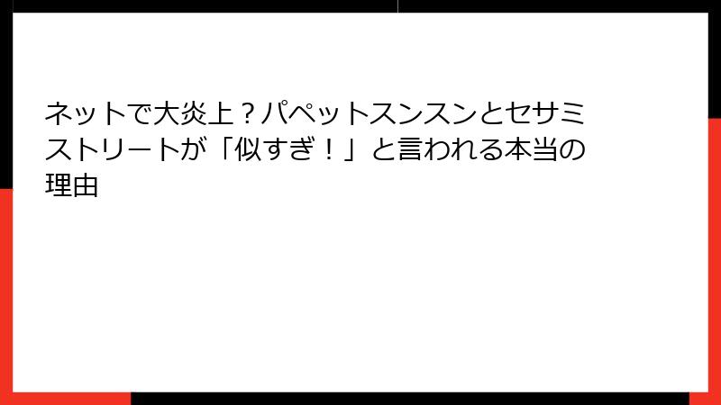 ネットで大炎上？パペットスンスンとセサミストリートが「似すぎ！」と言われる本当の理由