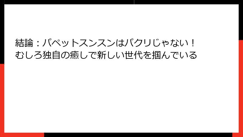 結論：パペットスンスンはパクリじゃない！むしろ独自の癒しで新しい世代を掴んでいる