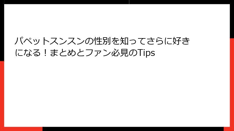 パペットスンスンの性別を知ってさらに好きになる！まとめとファン必見のTips