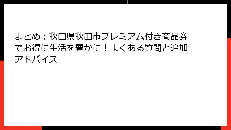 まとめ：秋田県秋田市プレミアム付き商品券でお得に生活を豊かに！よくある質問と追加アドバイス