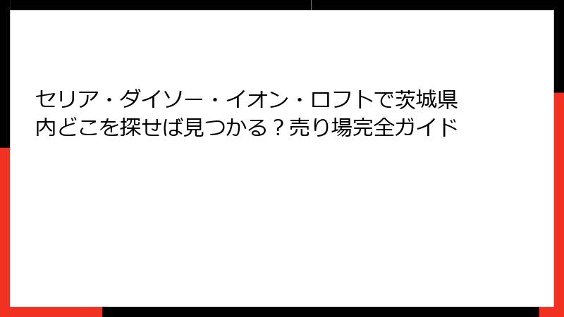 セリア・ダイソー・イオン・ロフトで茨城県内どこを探せば見つかる？売り場完全ガイド