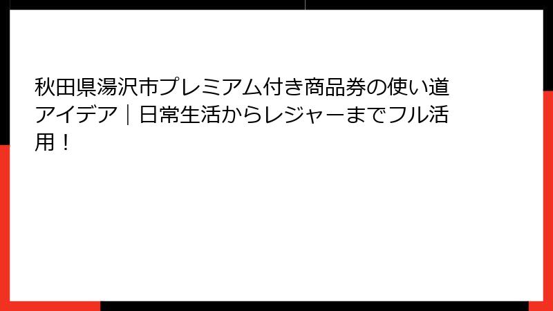 秋田県湯沢市プレミアム付き商品券の使い道アイデア｜日常生活からレジャーまでフル活用！