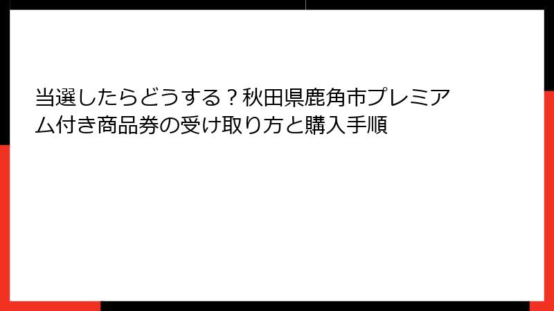 当選したらどうする?秋田県鹿角市プレミアム付き商品券の受け取り方と購入手順