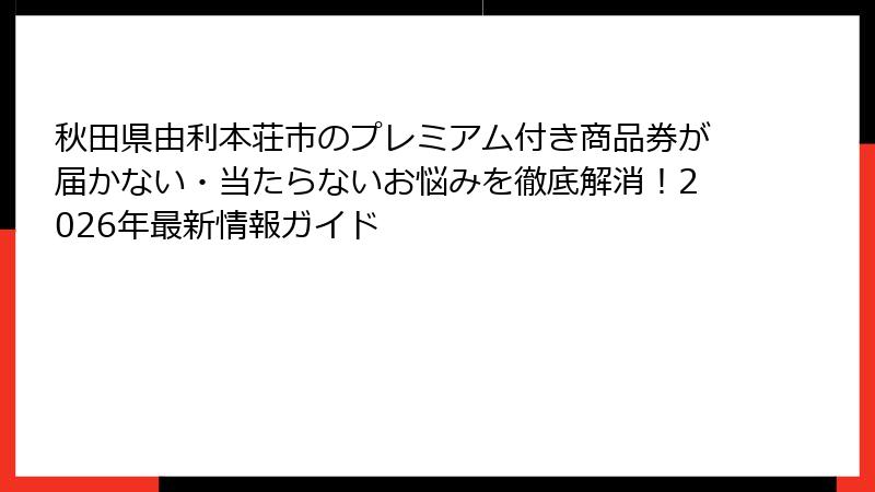 秋田県由利本荘市のプレミアム付き商品券が届かない・当たらないお悩みを徹底解消!2026年最新情報ガイド