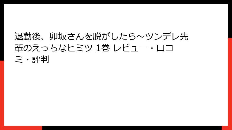 退勤後、卯坂さんを脱がしたら~ツンデレ先輩のえっちなヒミツ 1巻 レビュー・口コミ・評判