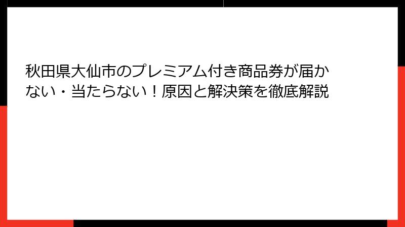 秋田県大仙市のプレミアム付き商品券が届かない・当たらない！原因と解決策を徹底解説