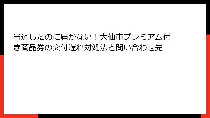 当選したのに届かない！大仙市プレミアム付き商品券の交付遅れ対処法と問い合わせ先