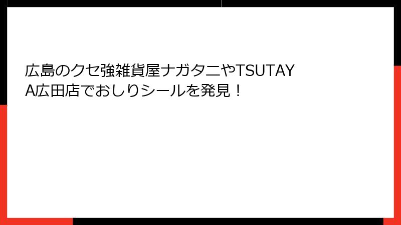 広島のクセ強雑貨屋ナガタニやTSUTAYA広田店でおしりシールを発見！