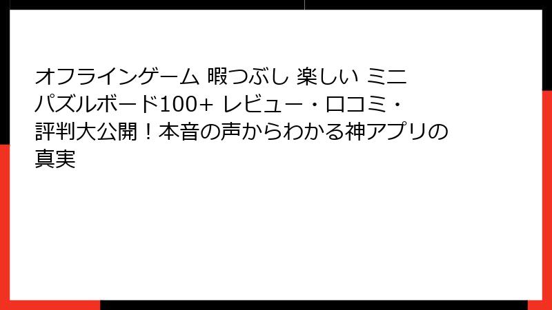 オフラインゲーム 暇つぶし 楽しい ミニパズルボード100+ レビュー・口コミ・評判大公開！本音の声からわかる神アプリの真実