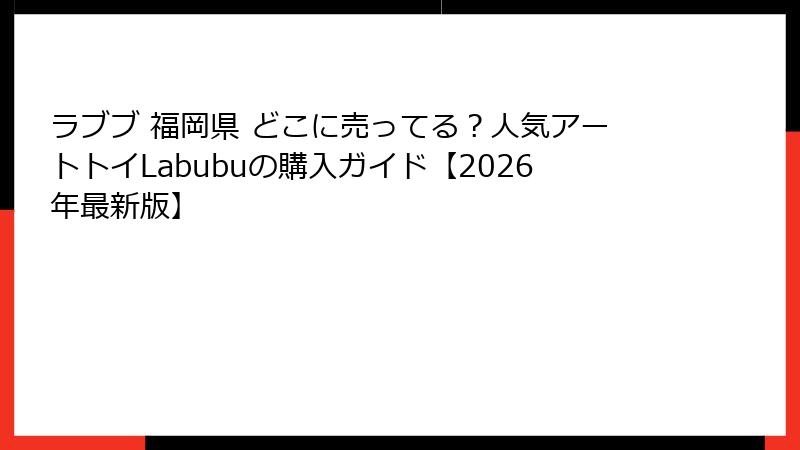 ラブブ 福岡県 どこに売ってる？人気アートトイLabubuの購入ガイド【2026年最新版】